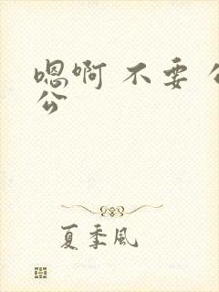 嗯啊 不要 公公