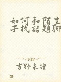 如何和陌生女孩子找话题聊天