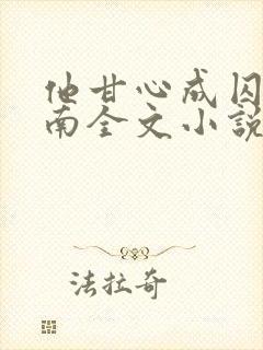 他甘心成囚乔盛南全文小说