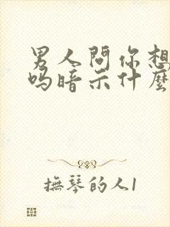 男人问你想他了吗暗示什么