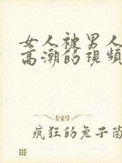 女人被男人操的高潮的视频