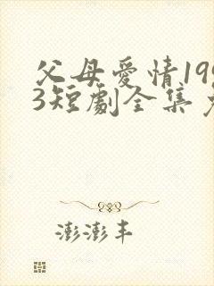 父母爱情1993短剧全集免费观看