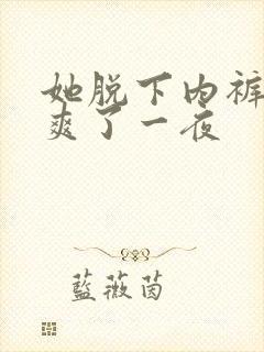 她脱下内裤让我爽了一夜