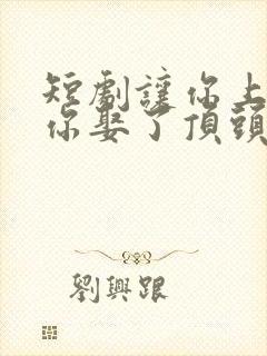 短剧让你上班,你娶了顶头上司免费观看