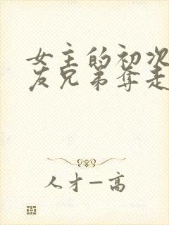 女主的初次被男友兄弟夺走了的小说