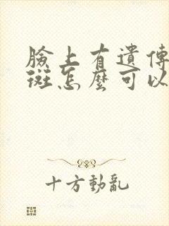 脸上有遗传的雀斑怎么可以去掉