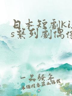 日本短剧kiss系列剧偶像之吻