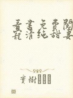 看书免费阅读盛宠清纯甜妻