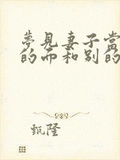 梦见妻子当着我的面和别的男人有暧昧的行为