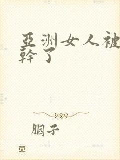 亚洲女人被黑人干了