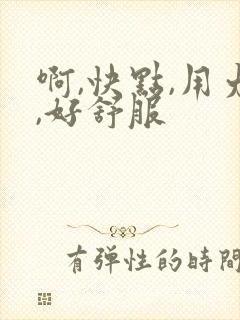 啊,快点,用力,好舒服