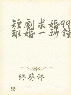 短剧求婚99次离婚一秒钟