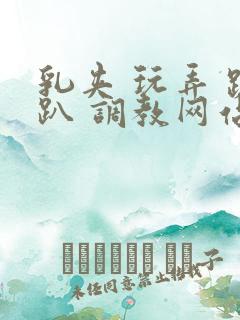 乳夹 玩弄 跪趴 调教网站