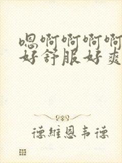 嗯啊啊啊啊啊啊好舒服好爽