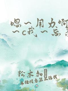嗯～用力啊～嗯～c我～忘羡