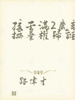 孩子满2岁离婚抚养权归谁