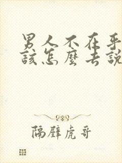 男人不在乎你了该怎么去说