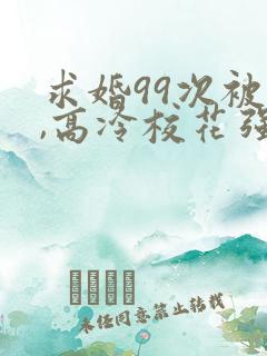 求婚99次被拒,高冷校花强撩我大佬萌妹