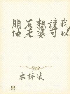 朋友想让我去玩他老婆可以吗?