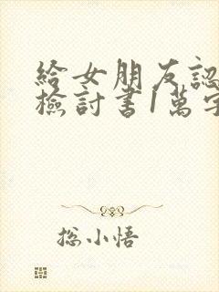 给女朋友认错的检讨书1万字