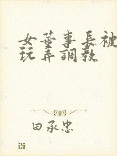 女董事长被下属玩弄调教