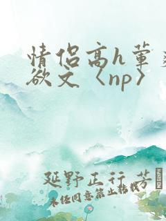 情侣高h荤爽肉欲文〈np〉