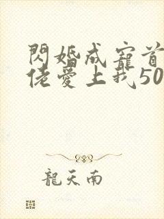 闪婚成宠首富大佬爱上我50