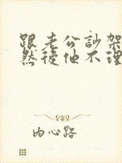 跟老公吵架了,然后他不理我了怎么办?