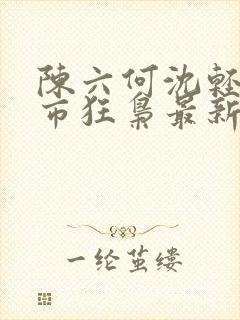 陈六何沈轻舞都市狂枭最新章节4021