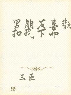 男朋友喜欢用手扣我下面