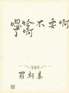 嗯哈不要啊太大了啊