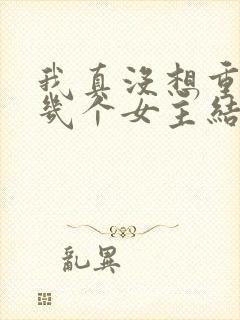 我真没想重生啊几个女主结局