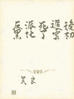 反派死遁后男主黑化了云初