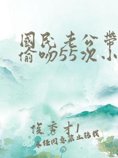 国民老公带回家偷吻55次小说