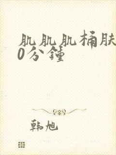 肌肌肌桶肤肤30分钟