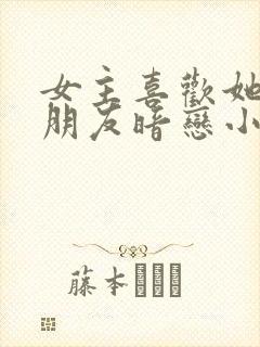 女主喜欢她哥的朋友暗恋小说