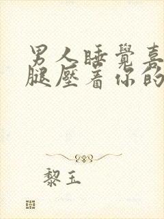 男人睡觉喜欢用腿压着你的原因