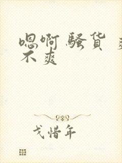 嗯啊 骚货 爽不爽