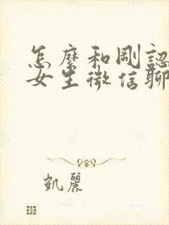 怎么和刚认识的女生微信聊天