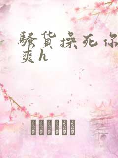 骚货操死你爽不爽h