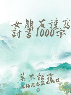 女朋友让写的检讨书1000字