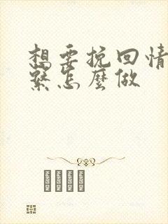 想要挽回情人关系怎么做