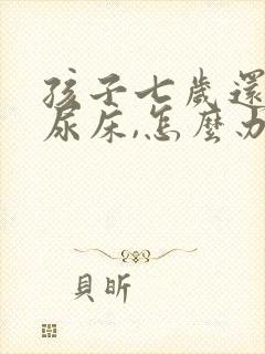 孩子七岁还天天尿床,怎么办