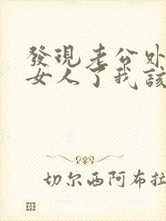 发现老公外面有女人了我该怎么办?