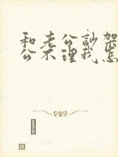 和老公吵架后老公不理我怎么办