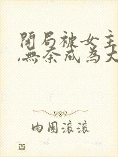 开局被女主拿下,无奈成为大反派笔趣阁