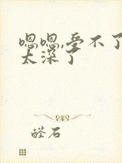 嗯嗯,受不了,太深了