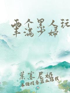 两个黑人玩日本丰满少妇