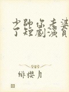 少帅你老婆又跑了短剧演员