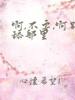 啊,不要,啊别舔那里